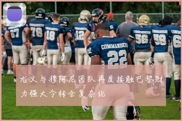 尤文与穆阿尼团队再度接触巴黎财力强大令转会复杂化