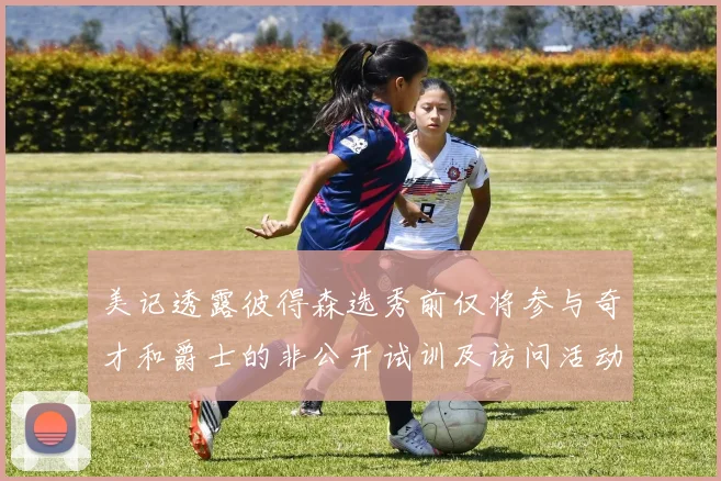 美记透露彼得森选秀前仅将参与奇才和爵士的非公开试训及访问活动