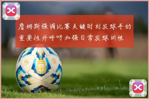 詹姆斯强调比赛关键时刻发球手的重要性并呼吁加强日常发球训练