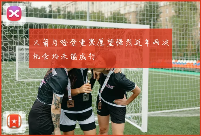 火箭与哈登重聚愿望强烈近年两次机会均未能成行