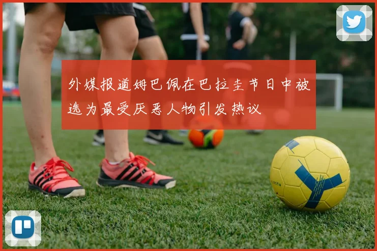 外媒报道姆巴佩在巴拉圭节日中被选为最受厌恶人物引发热议