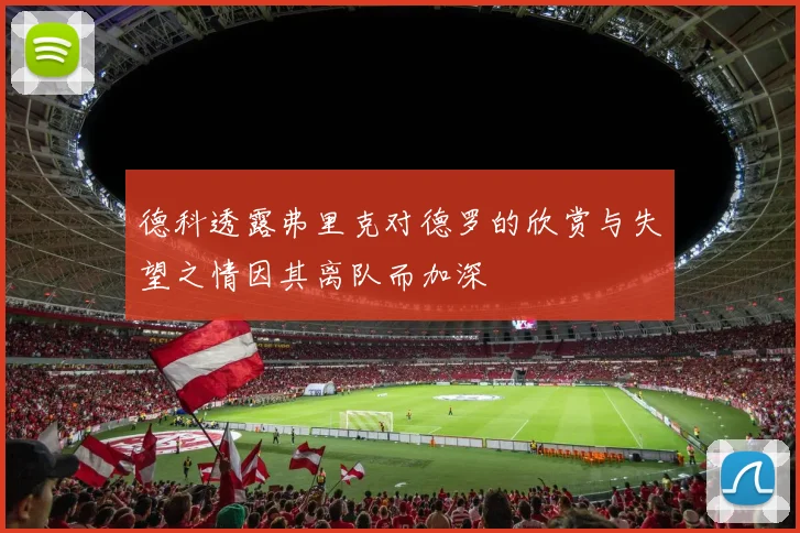 德科透露弗里克对德罗的欣赏与失望之情因其离队而加深