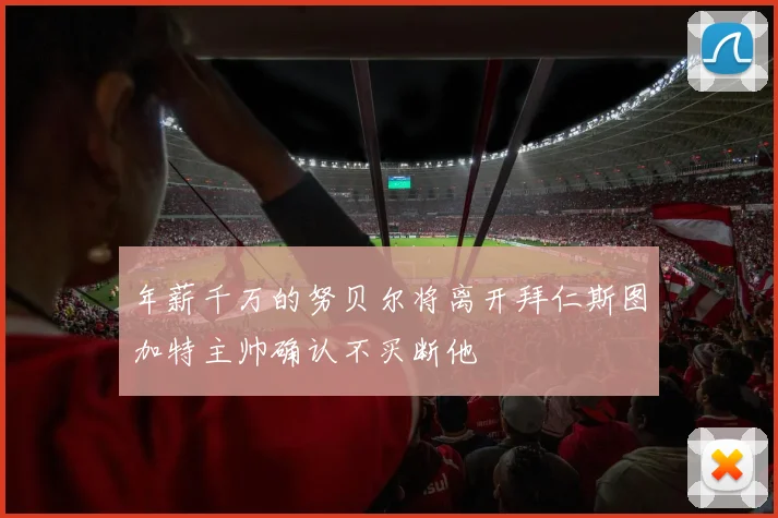 年薪千万的努贝尔将离开拜仁斯图加特主帅确认不买断他