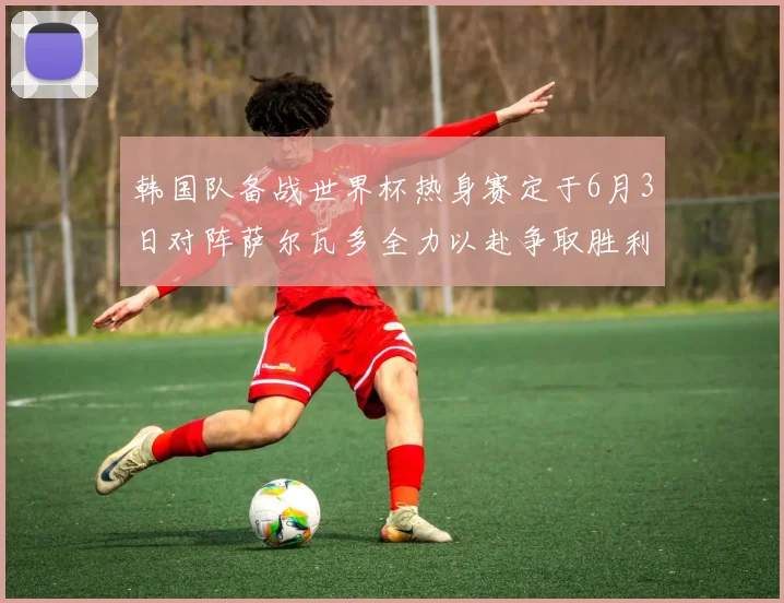 韩国队备战世界杯热身赛定于6月3日对阵萨尔瓦多全力以赴争取胜利