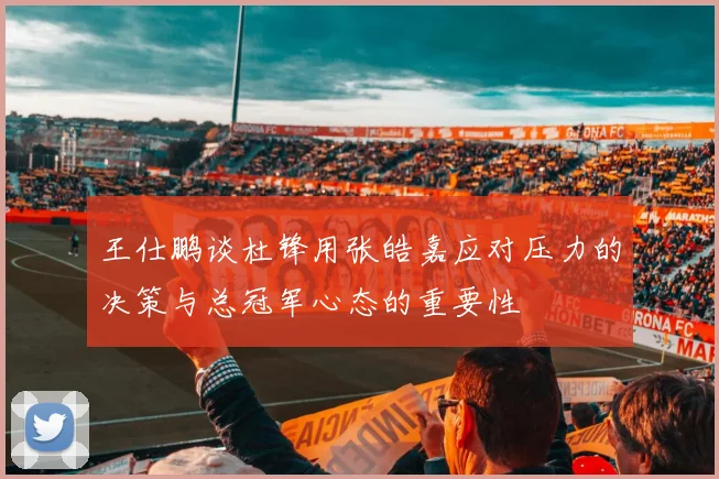 王仕鹏谈杜锋用张皓嘉应对压力的决策与总冠军心态的重要性