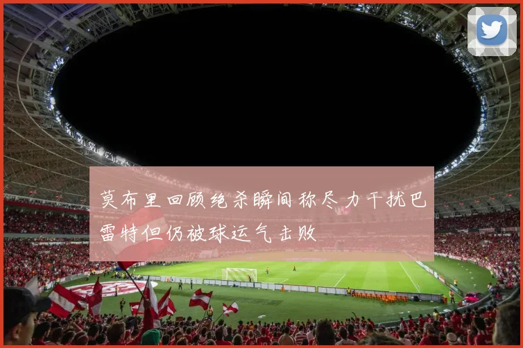 莫布里回顾绝杀瞬间称尽力干扰巴雷特但仍被球运气击败