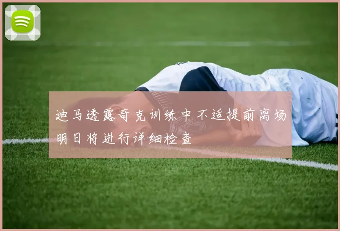 迪马透露奇克训练中不适提前离场明日将进行详细检查