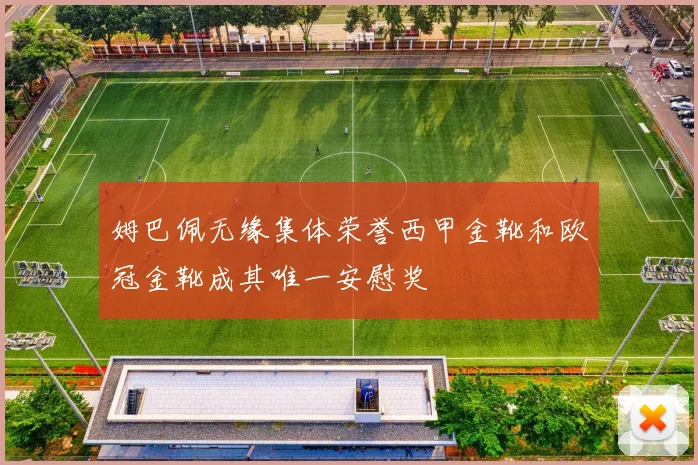 姆巴佩无缘集体荣誉西甲金靴和欧冠金靴成其唯一安慰奖