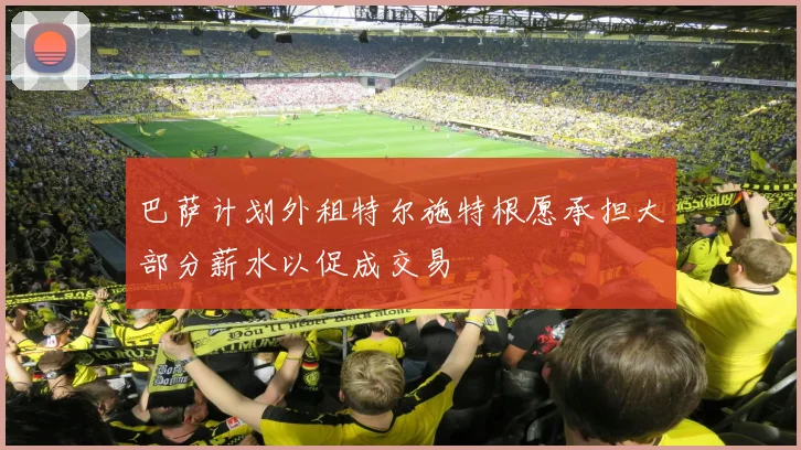 巴萨计划外租特尔施特根愿承担大部分薪水以促成交易