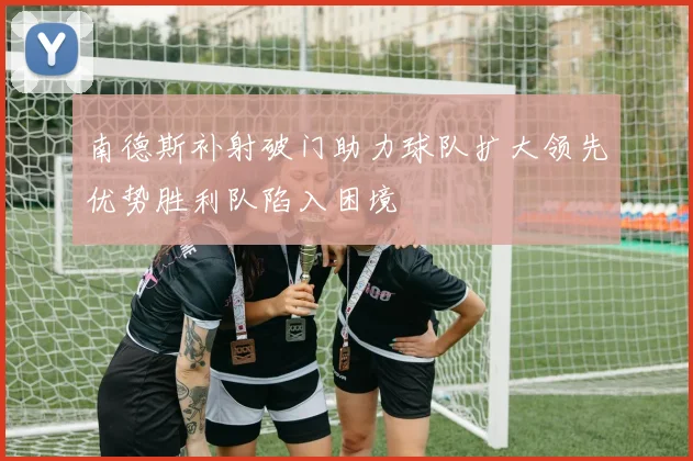 南德斯补射破门助力球队扩大领先优势胜利队陷入困境