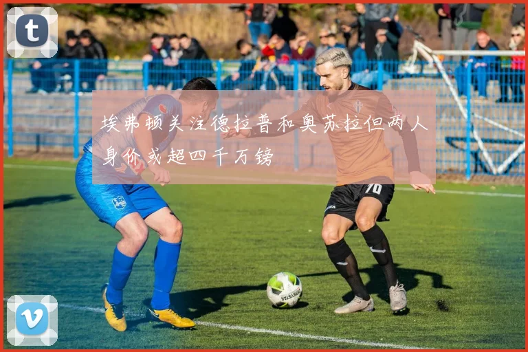 埃弗顿关注德拉普和奥苏拉但两人身价或超四千万镑